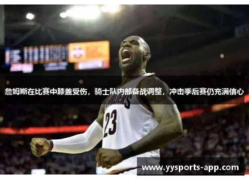 詹姆斯在比赛中膝盖受伤，骑士队内部备战调整，冲击季后赛仍充满信心