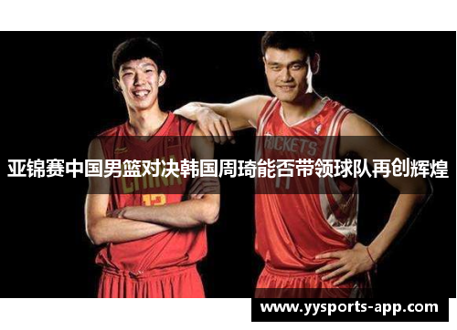 亚锦赛中国男篮对决韩国周琦能否带领球队再创辉煌