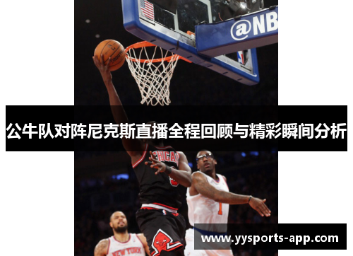 公牛队对阵尼克斯直播全程回顾与精彩瞬间分析