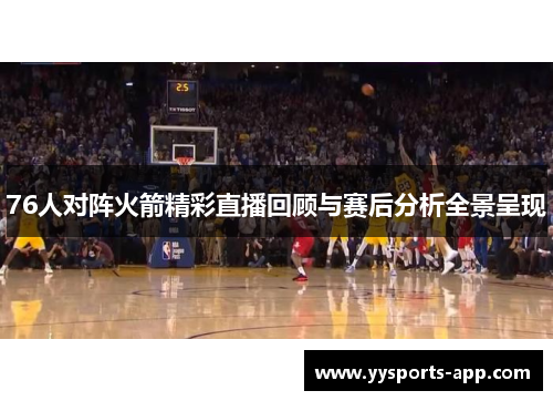 76人对阵火箭精彩直播回顾与赛后分析全景呈现