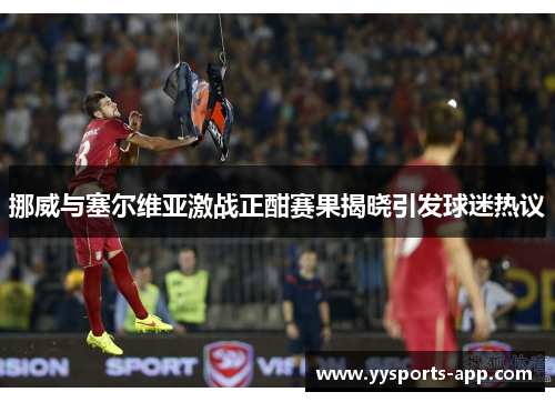 挪威与塞尔维亚激战正酣赛果揭晓引发球迷热议